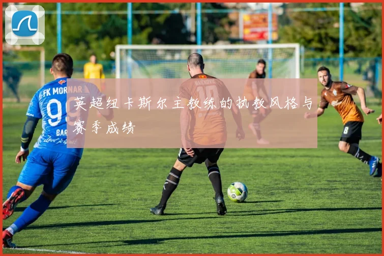 英超纽卡斯尔主教练的执教风格与赛季成绩