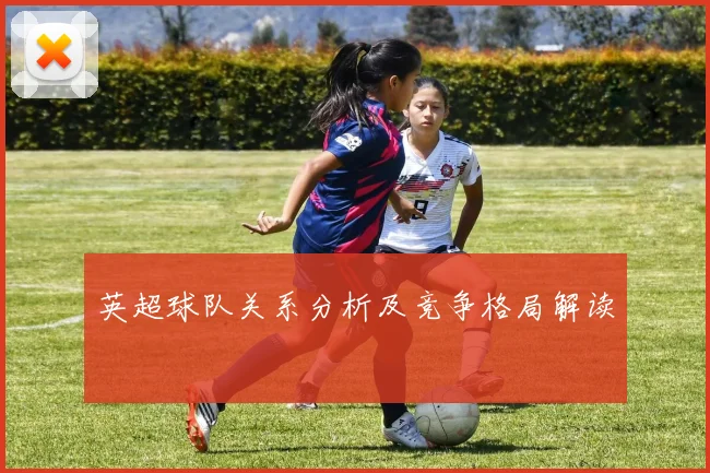 英超球队关系分析及竞争格局解读