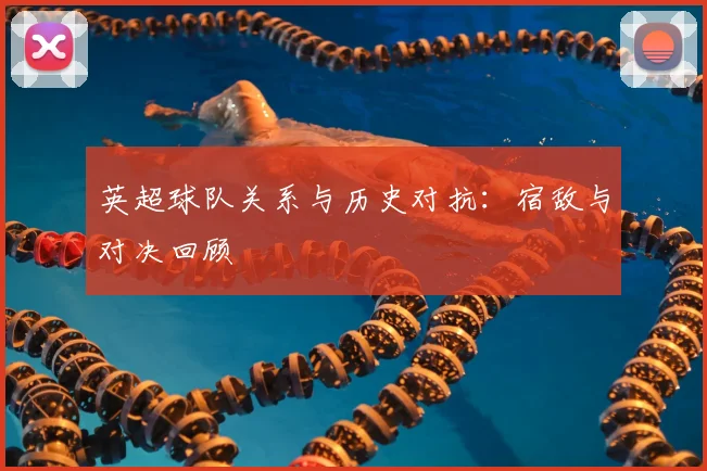 英超球队关系与历史对抗：宿敌与对决回顾