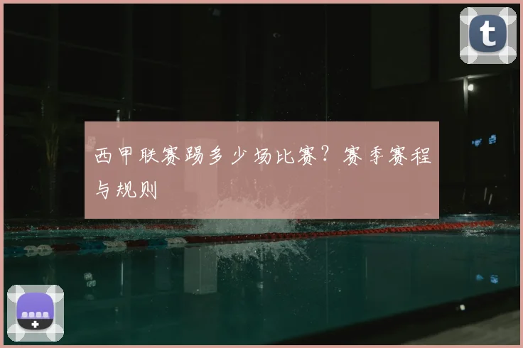 西甲联赛踢多少场比赛？赛季赛程与规则