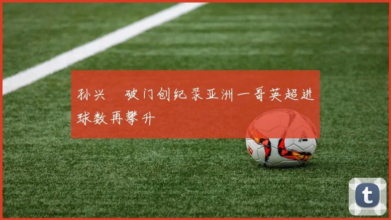 孙兴慜破门创纪录亚洲一哥英超进球数再攀升