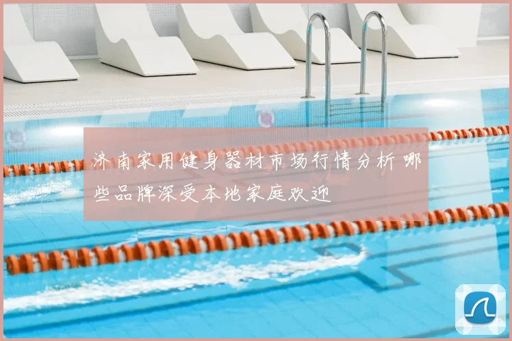 济南家用健身器材市场行情分析 哪些品牌深受本地家庭欢迎