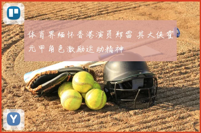 体育界缅怀香港演员郑雷 其大侠霍元甲角色激励运动精神