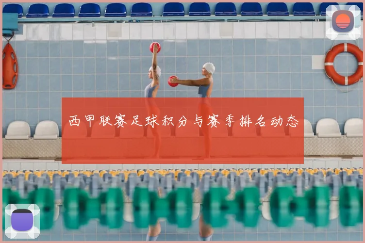 西甲联赛足球积分与赛季排名动态