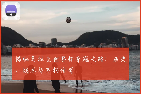 揭秘乌拉圭世界杯夺冠之路：历史、战术与不朽传奇