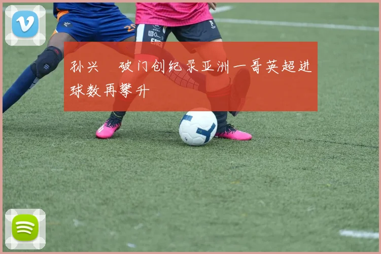 孙兴慜破门创纪录亚洲一哥英超进球数再攀升